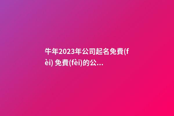 牛年2023年公司起名免費(fèi) 免費(fèi)的公司名字大全-第1張-公司起名-玄機(jī)派
